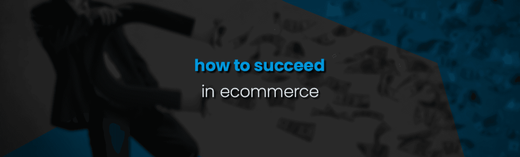 What to Do To Succeed in E-Commerce