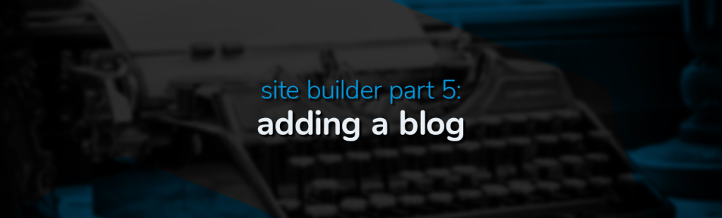 Site Builder Part 5: Adding a Blog to Your Website