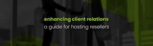 Enhancing Client Relationships: A Guide for Hosting Resellers